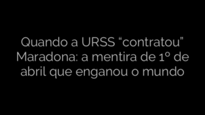 ​Quando a URSS “contratou” Maradona: a mentira de 1º de abril que enganou o mundo 